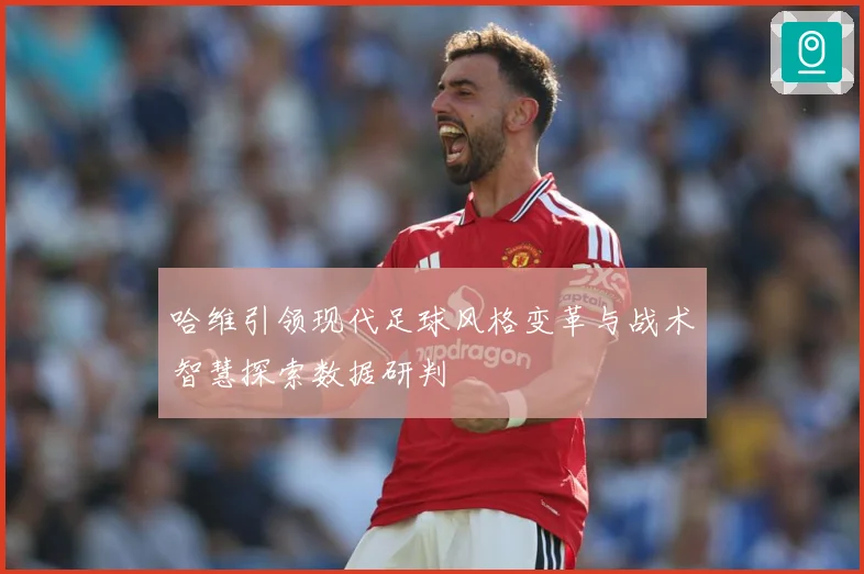 哈维引领现代足球风格变革与战术智慧探索数据研判