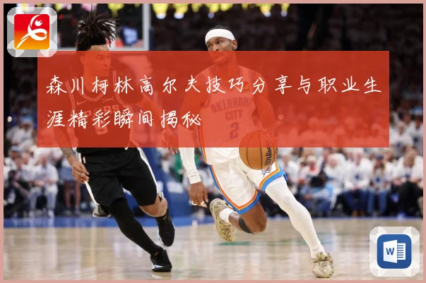 森川柯林高尔夫技巧分享与职业生涯精彩瞬间揭秘