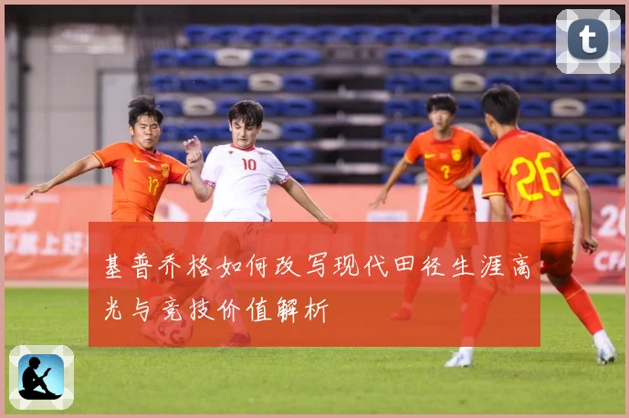 基普乔格如何改写现代田径生涯高光与竞技价值解析