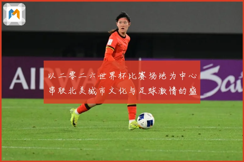 以二零二六世界杯比赛场地为中心串联北美城市文化与足球激情的盛赛事前瞻