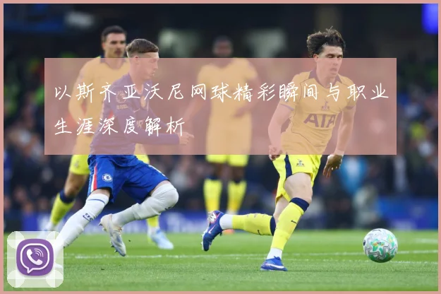 以斯齐亚沃尼网球精彩瞬间与职业生涯深度解析