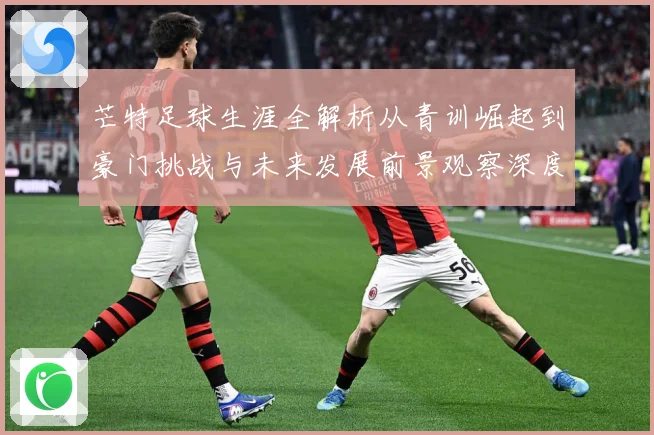 芒特足球生涯全解析从青训崛起到豪门挑战与未来发展前景观察深度追踪