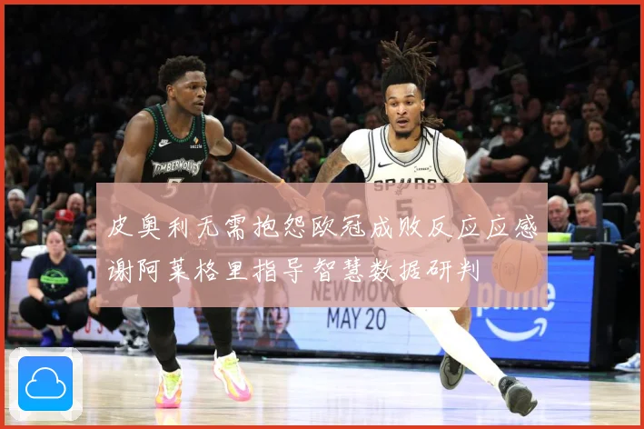 皮奥利无需抱怨欧冠成败反应应感谢阿莱格里指导智慧数据研判