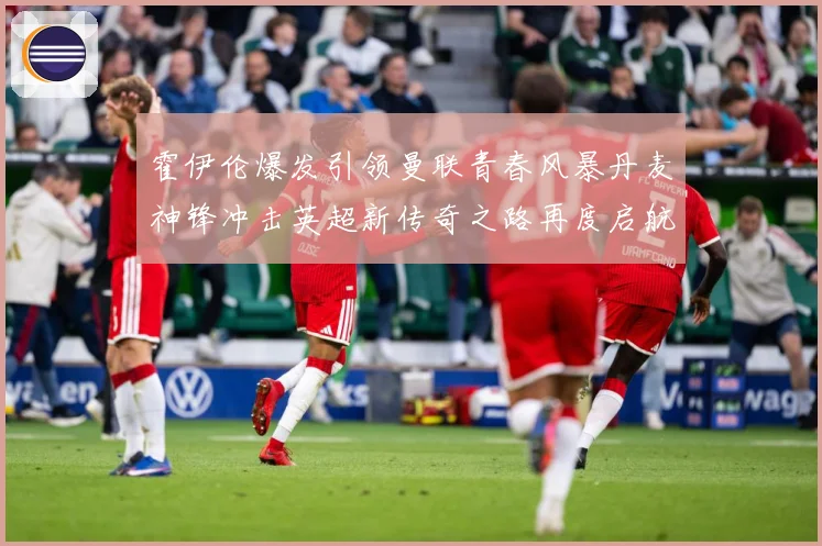 霍伊伦爆发引领曼联青春风暴丹麦神锋冲击英超新传奇之路再度启航