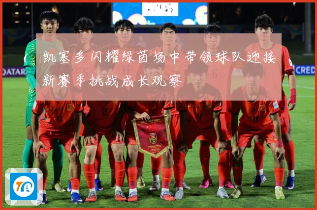 凯塞多闪耀绿茵场中带领球队迎接新赛季挑战成长观察