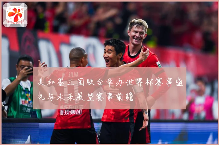 美加墨三国联合举办世界杯赛事盛况与未来展望赛事前瞻