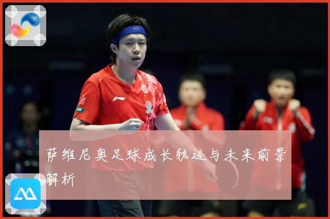 萨维尼奥足球成长轨迹与未来前景解析