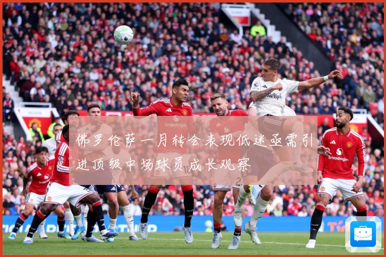 佛罗伦萨一月转会表现低迷亟需引进顶级中场球员成长观察