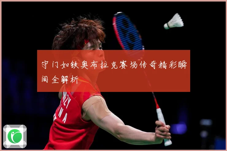 守门如铁奥布拉克赛场传奇精彩瞬间全解析