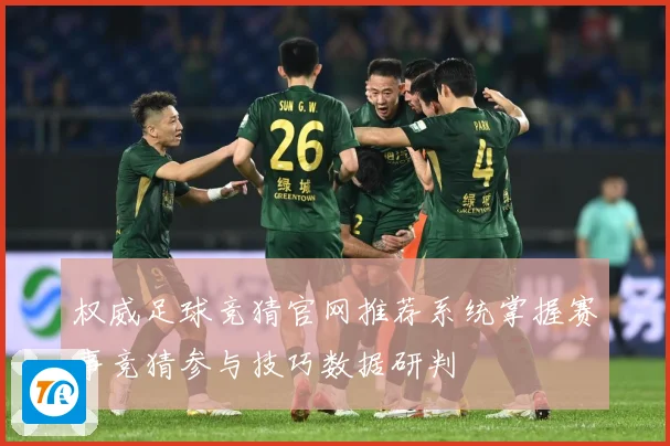 权威足球竞猜官网推荐系统掌握赛事竞猜参与技巧数据研判