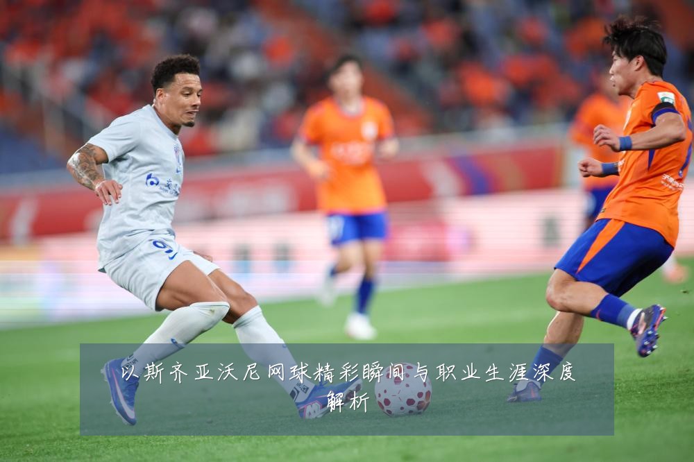 以斯齐亚沃尼网球精彩瞬间与职业生涯深度解析