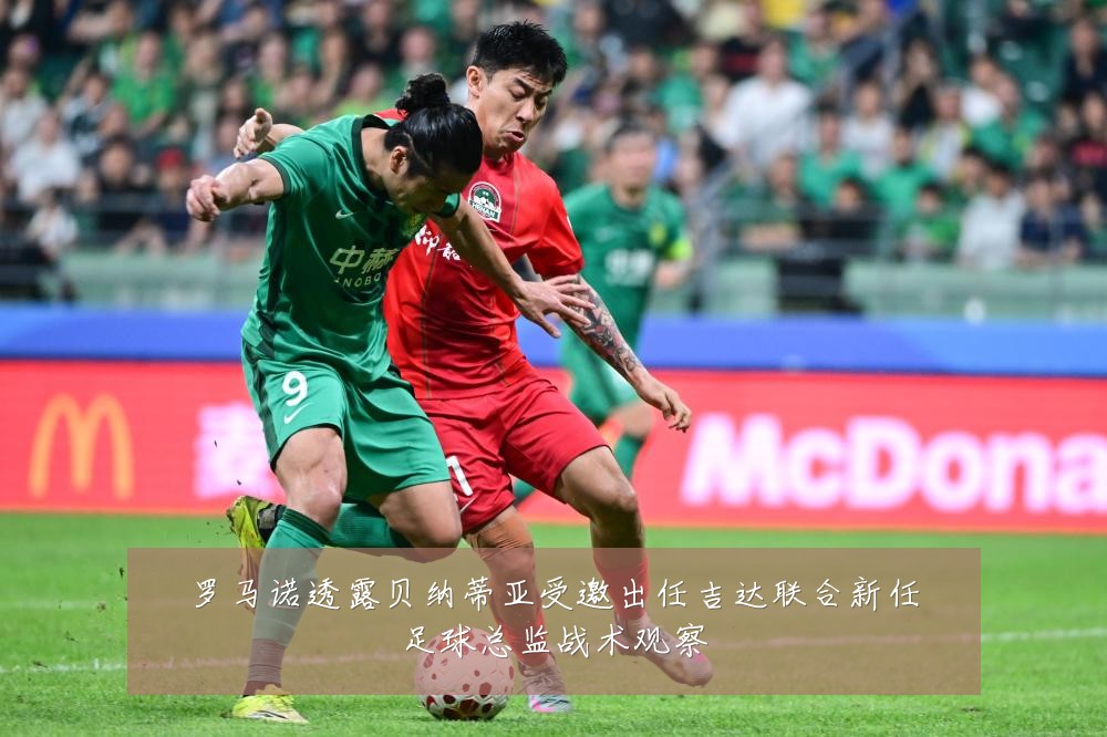 罗马诺透露贝纳蒂亚受邀出任吉达联合新任足球总监战术观察