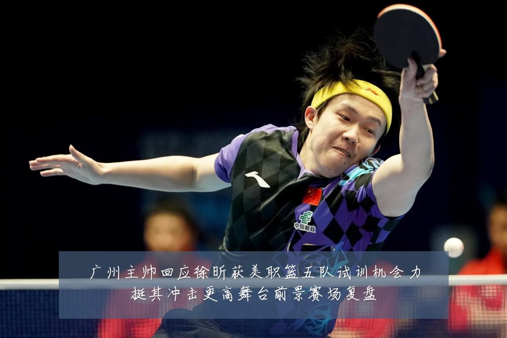 广州主帅回应徐昕获美职篮五队试训机会力挺其冲击更高舞台前景赛场复盘