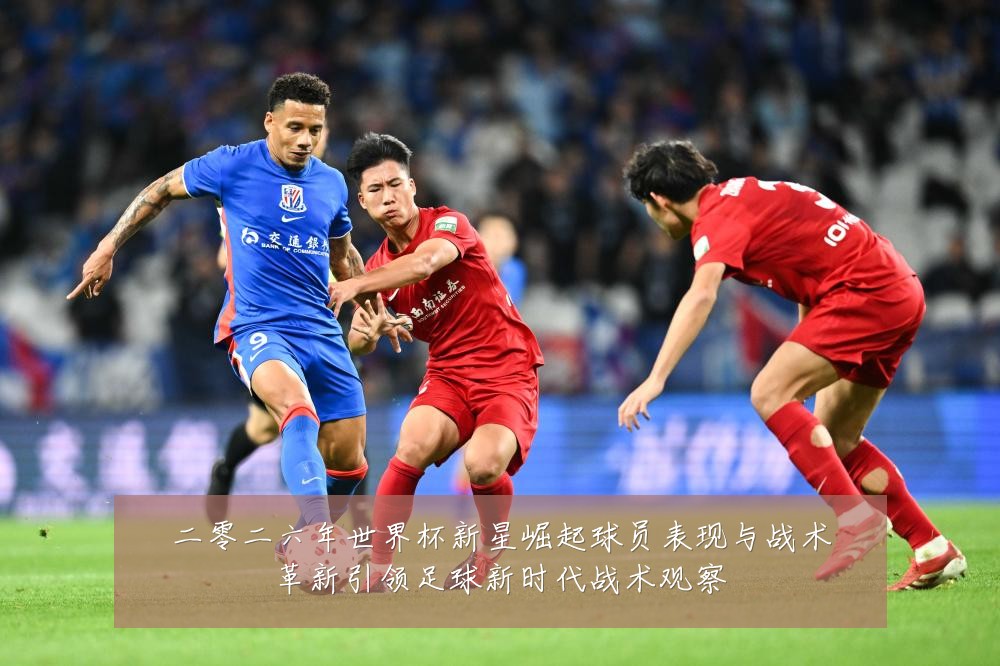 二零二六年世界杯新星崛起球员表现与战术革新引领足球新时代战术观察