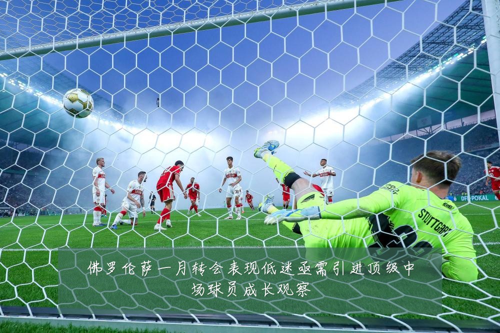 佛罗伦萨一月转会表现低迷亟需引进顶级中场球员成长观察