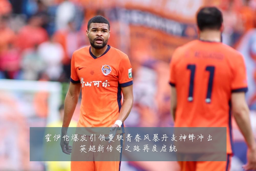 霍伊伦爆发引领曼联青春风暴丹麦神锋冲击英超新传奇之路再度启航