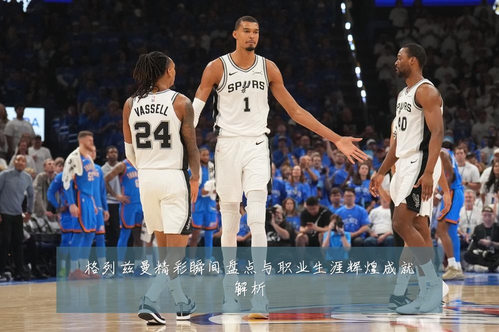 格列兹曼精彩瞬间盘点与职业生涯辉煌成就解析