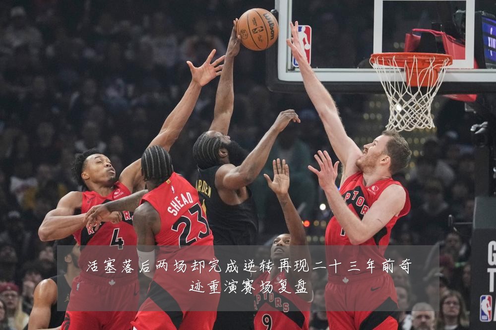 活塞落后两场却完成逆转再现二十三年前奇迹重演赛场复盘